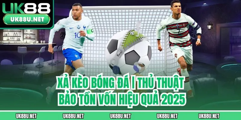 Xả Kèo Bóng Đá | Thủ Thuật Bảo Tồn Vốn Hiệu Quả 2025